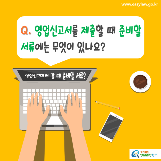 www.easylaw.go.kr Q. 영업신고서를 제출할 때 준비할 서류에는 무엇이 있나요? 영업신고하러 갈 때 준비할 서류? 