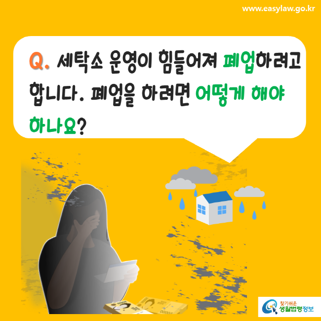 www.easylaw.go.kr Q. 세탁소 운영이 힘들어져 폐업하려고 합니다. 폐업을 하려면 어떻게 해야 하나요? 