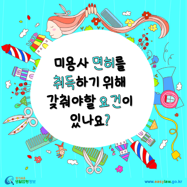 미용사 면허를 취득하기 위해 갖춰야할 요건이 있나요? 찾기 쉬운 생활법령정보 www.easylaw.go.kr