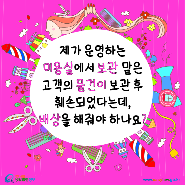 제가 운영하는 미용실에서 보관 맡은 고객의 물건이 보관 후 훼손되었다는데, 배상을 해줘야 하나요? 찾기 쉬운 생활법령정보 www.easylaw.go.kr