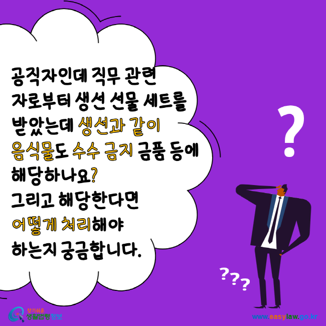 공직자인데 직무 관련자로부터 생선 선물 세트를 받았는데 생선과 같이 음식물도 수수 금지 금품 등에 해당하나요? 그리고 해당한다면 어떻게 처리해야 하는지 궁금합니다. 찾기 쉬운 생활법령정보 www.easylaw.go.kr