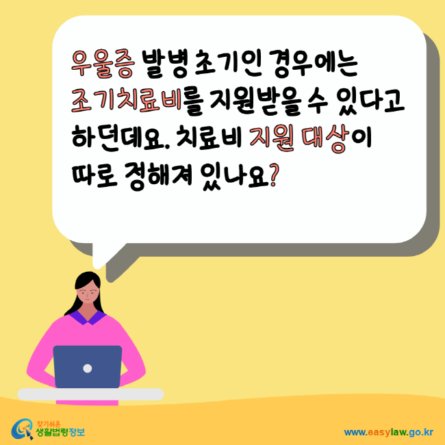 우울증 발병 초기인 경우에는 조기치료비를 지원받을 수 있다고 하던데요. 치료비 지원대상이 따로 정해져 있나요? 찾기쉬운생활법령정보 www.easylaw.go.kr