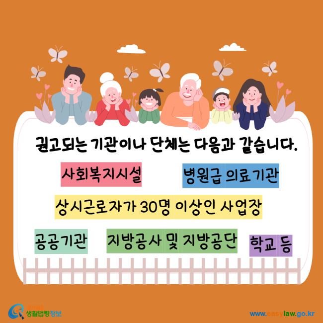 
권고되는 기관이나 단체는 다음과 같습니다. 사회복지시설 병원급의료기관 상시근로자가 30명 이상인 사업장 공공기관 지방공사 및 지방공단 학교 등 찾기쉬운생활법령정보 www.easylaw.go.kr