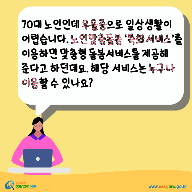 70대 노인인데 우울증으로 일상생활이 어렵습니다. 노인맞춤돌봄 특화서비스를 이용하면 맞춤형 돌봄서비스를 제공해 준다고 하던데요. 해당 서비스는 누구나 이용할 수 있나요? 찾기쉬운생활법령정보 www.easylaw.go.kr