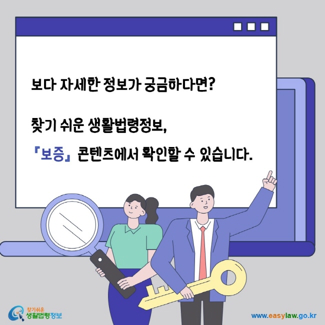 보다 자세한 정보가 궁금하다면? 찾기쉬운생활법령정보 보증 콘텐츠에서 확인할 수 있습니다. 찾기쉬운생활법령정보 www.easylaw.go.kr 