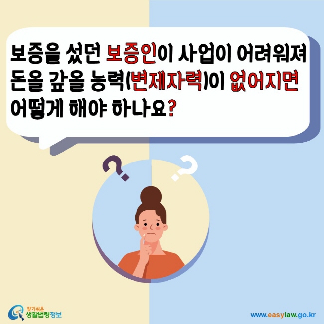 보증을 섰던 보증인이 사업이 어려워져 돈을 갚을 능력(변제자력)이 없어지면 어떻게 해야 하나요? 찾기쉬운생활법령정보 www.easylaw.go.kr 