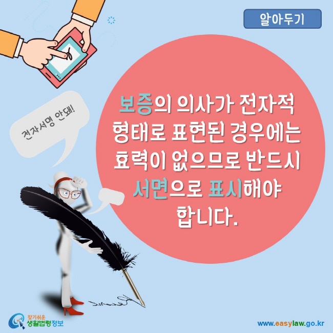 알아두기 보증의 의사가 전자적 형태로 표현된 경우에는 효력이 없으므로 반드시 서면으로 표시해야 합니다. 찾기쉬운생활법령정보 www.easylaw.go.kr 