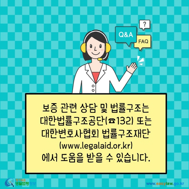 보증 관련 상담 및 법률구조는 대한법률구조공단(전화번호 132) 또는 대한변호사협회법률구조재단(www.legalaid.or.kr)에서 도움을 받을 수 있습니다. 찾기쉬운생활법령정보 www.easylaw.go.kr 