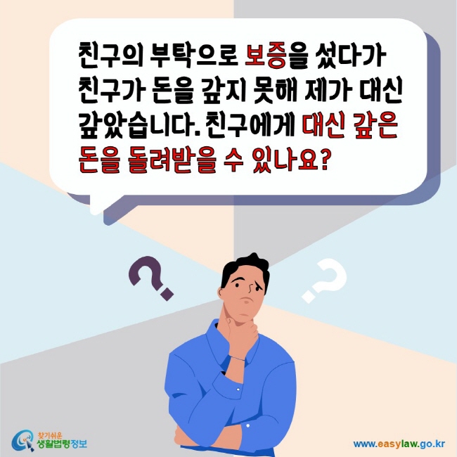 친구의 부탁으로 보증을 섰다가 친구가 돈을 갚지 못해 제가 대신 갚았습니다. 친구에게 대신 갚은 돈을 돌려받을 수 있나요? 찾기쉬운생활법령정보 www.easylaw.go.kr