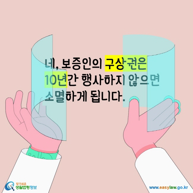 네 보증인의 구상권은 10년간 행사하지 않으면 소멸하게 됩니다. 찾기쉬운생활법령정보 www.easylaw.go.kr