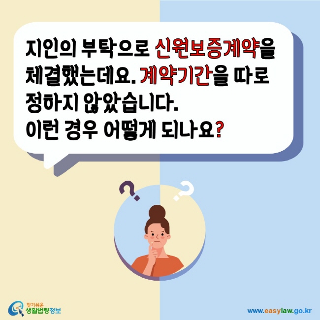 지인의 부탁으로 신원보증계약을 체결했는데요. 계약기간을 따로 정하지 않았습니다. 이런 경우 어떻게 되나요? 찾기쉬운생활법령정보 www.easylaw.go.kr