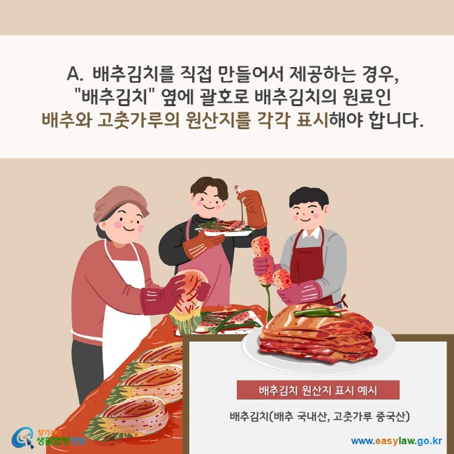 A. 배추김치를 직접 만들어서 제공하는 경우, 배추김치 옆에 괄호로 배추김치의 원료인 배추와 고춧가루의 원산지를 각각 표시해야 합니다. 배추김치 원산지 표시 예시 배추김치(배추 국내산, 고춧가루 중국산) 찾기쉬운 생활법령정보(www.easylaw.go.kr)