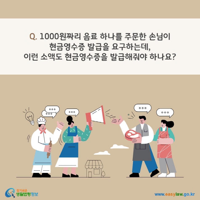 Q. 1000원짜리 음료 하나를 주문한 손님이 현금영수증 발급을 요구하는데, 이런 소액도 현금영수증을 발급해줘야 하나요?찾기쉬운 생활법령정보(www.easylaw.go.kr)