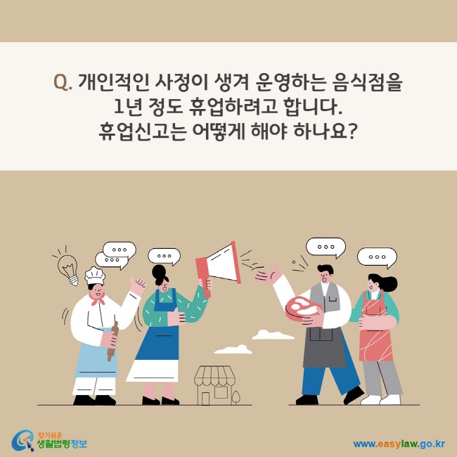 Q. 개인적인 사정이 생겨 운영하는 음식점을 1년 정도 휴업하려고 합니다. 휴업신고는 어떻게 해야 하나요? 찾기쉬운 생활법령정보(www.easylaw.go.kr)