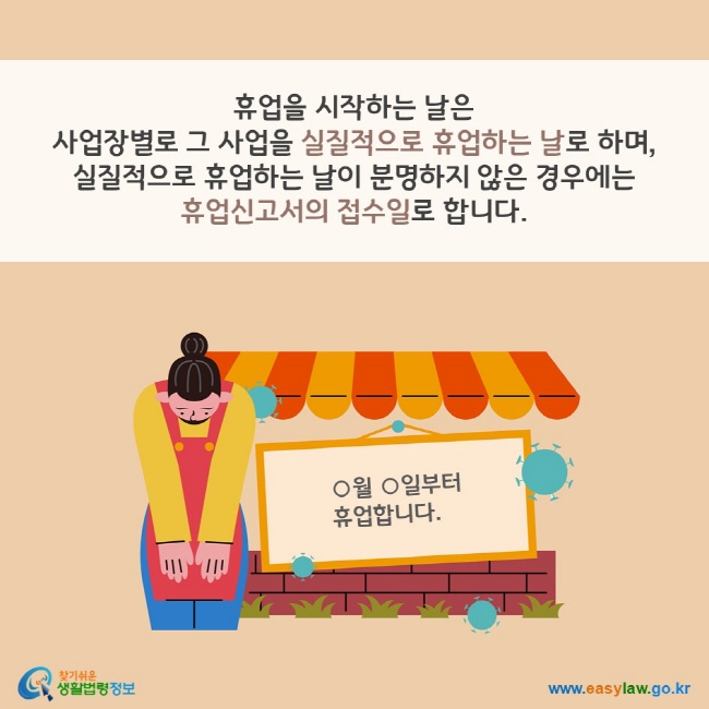 휴업을 시작하는 날은 사업장별로 그 사업을 실질적으로 휴업하는 날로 하며, 
실질적으로 휴업하는 날이 분명하지 않은 경우에는 휴업신고서의 접수일로 합니다. 찾기쉬운 생활법령정보(www.easylaw.go.kr)