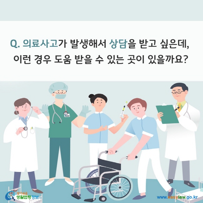 Q. 의료사고가 발생해서 상담을 받고 싶은데, 이런 경우 도움 받을 수 있는 곳이 있을까요? 찾기쉬운 생활법령정보(www.easylaw.go.kr)
