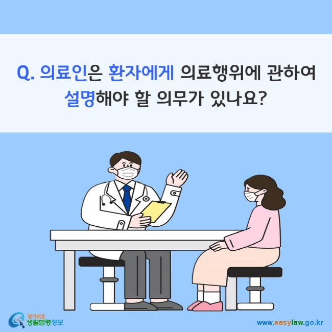 Q. 의료인은 환자에게 의료행위에 관하여 설명해야 할 의무가 있나요?
찾기쉬운 생활법령정보(www.easylaw.go.kr)