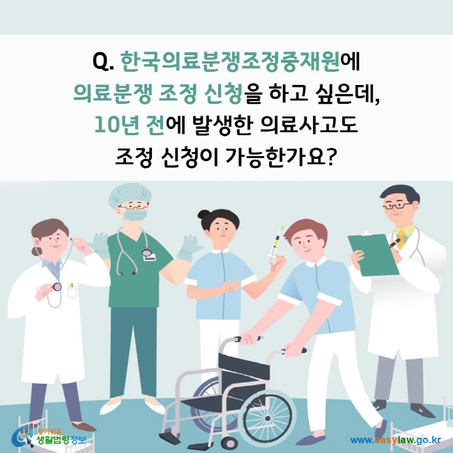 Q. 한국의료분쟁조정중재원에 의료분쟁 조정 신청을 하고 싶은데, 10년 전에 발생한 의료사고도 조정 신청이 가능한가요? 찾기쉬운 생활법령정보(www.easylaw.go.kr)