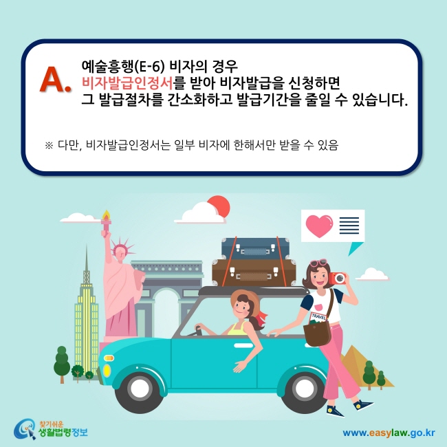 A. 예술흥행(E-6) 비자의 경우 비자발급인정서를 받아 비자발급을 신청하면  그 발급절차를 간소화하고 발급기간을 줄일 수 있습니다.  ※ 다만, 비자발급인정서는 일부 비자에 한해서만 받을 수 있음