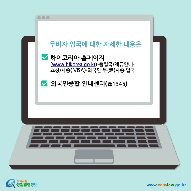 무비자 입국에 대한 자세한 내용은 하이코리아 홈페이지 (www.hikorea.go.kr)-출입국/체류안내- 초청/사증( VISA)-외국인 무(無)사증 입국 외국인종합 안내센터(☎1345)