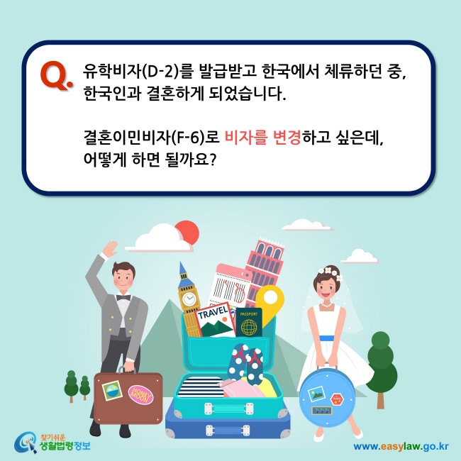 Q. 유학비자(D-2)를 발급받고 한국에서 체류하던 중,  한국인과 결혼하게 되었습니다.   결혼이민비자(F-6)로 비자를 변경하고 싶은데,  어떻게 하면 될까요?
