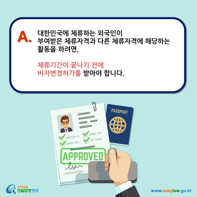 A. 대한민국에 체류하는 외국인이  부여받은 체류자격과 다른 체류자격에 해당하는  활동을 하려면,  체류기간이 끝나기 전에  비자변경허가를 받아야 합니다. 