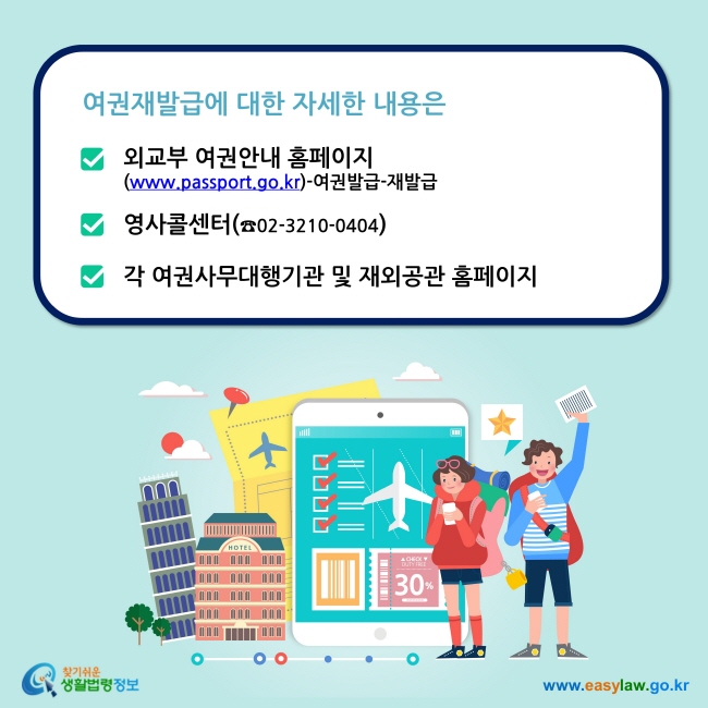 여권재발급에 대한 자세한 내용은 외교부 여권안내 홈페이지 (www.passport.go.kr)-여권발급-재발급  영사콜센터(☎02-3210-0404)  각 여권사무대행기관 및 재외공관 홈페이지