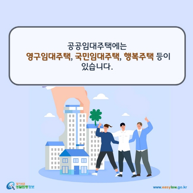 www.easylaw.go.kr 공공임대주택에는 영구임대주택, 국민임대주택, 행복주택 등이 있습니다. 