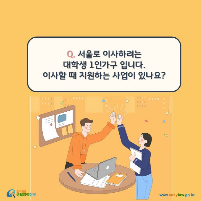 www.easylaw.go.kr Q. 서울로 이사하려는 대학생 1인가구 입니다. 이사할 때 지원하는 사업이 있나요?