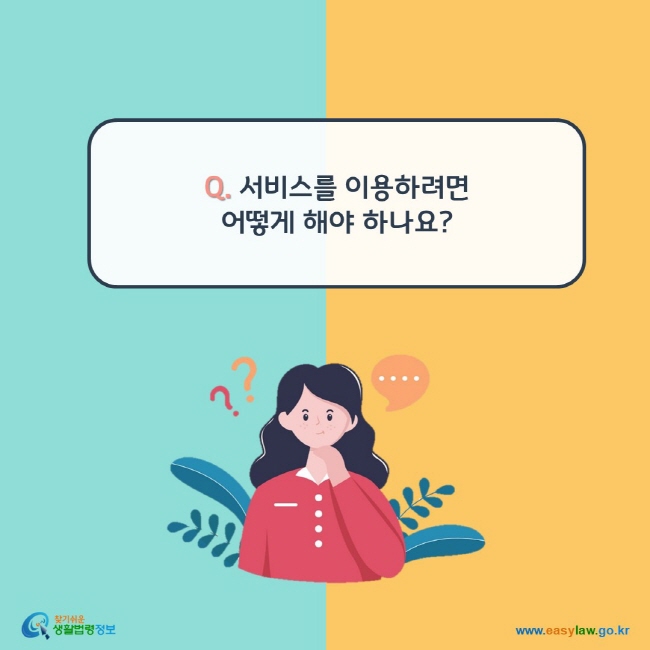 www.easylaw.go.kr Q. 서비스를 이용하려면 어떻게 해야 하나요?