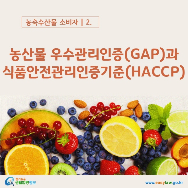농축수산물 소비자┃2. 농산물 우수관리인증(GAP)과 식품안전관리인증기준(HACCP)    www.easylaw.go.kr 찾기쉬운 생활법령정보 로고