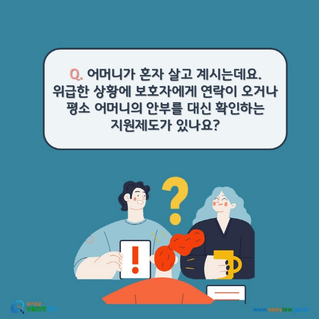 www.easylaw.go.kr Q. 어머니가 혼자 살고 계시는데요. 위급한 상황에 보호자에게 연락이 오거나 평소 어머니의 안부를 대신 확인하는 지원제도가 있나요?