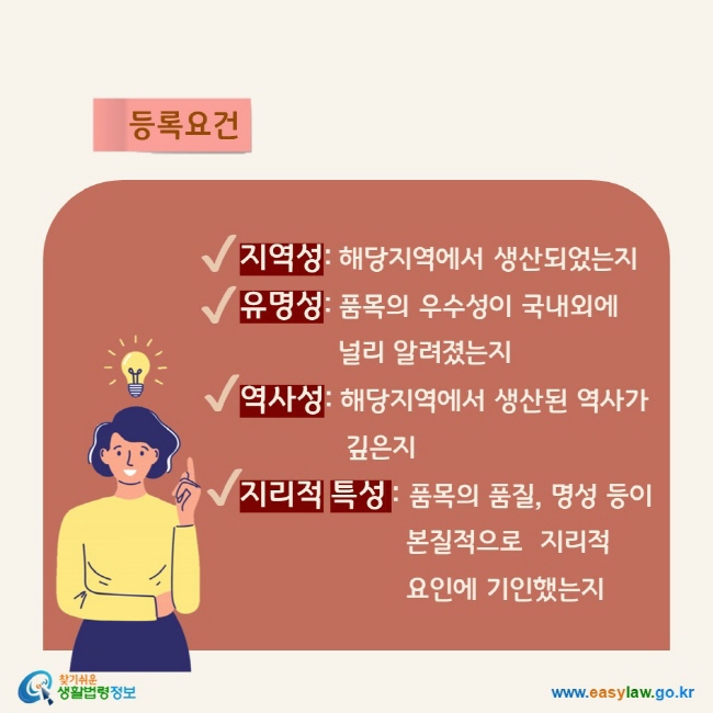 등록요건 지역성: 해당지역에서 생산되었는지유명성: 품목의 우수성이 국내외에 널리 알려졌는지역사성: 해당지역에서 생산된 역사가 깊은지지리적 특성 : 품목의 품질, 명성 등이 본질적으로  지리적 요인에 기인했는지