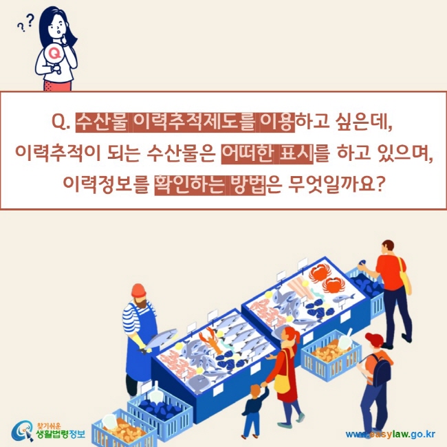 Q. 수산물 이력추적제도를 이용하고 싶은데, 
이력추적이 되는 수산물은 어떠한 표시를 하고 있으며,
 이력정보를 확인하는 방법은 무엇일까요? 