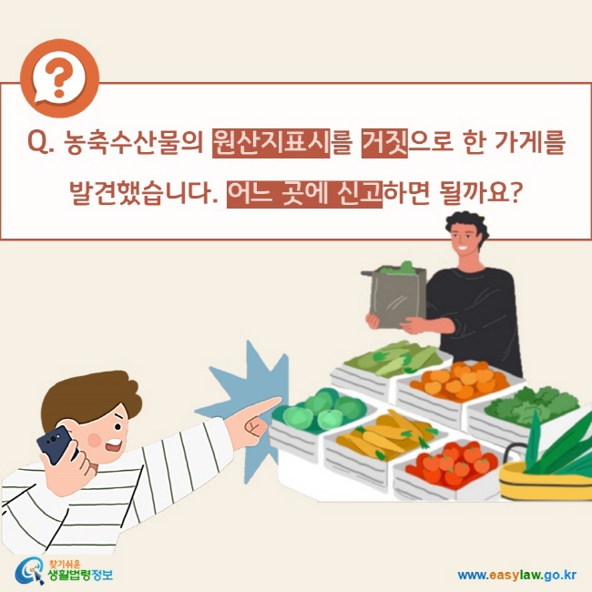 Q. 농축수산물의 원산지표시를 거짓으로 한 가게를 
발견했습니다. 어느 곳에 신고하면 될까요?
