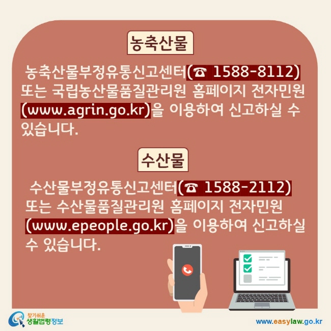 농축산물: 농축산물농축산물부정유통신고센터(☎ 1588-8112) 또는 국립농산물품질관리원 홈페이지 전자민원(www.agrin.go.kr)을 이용하여 신고하실 수 있습니다.   수산물: 수산물부정유통신고센터(☎ 1588-2112) 또는 수산물품질관리원 홈페이지 전자민원(www.epeople.go.kr)을 이용하여 신고하실 수 있습니다.               