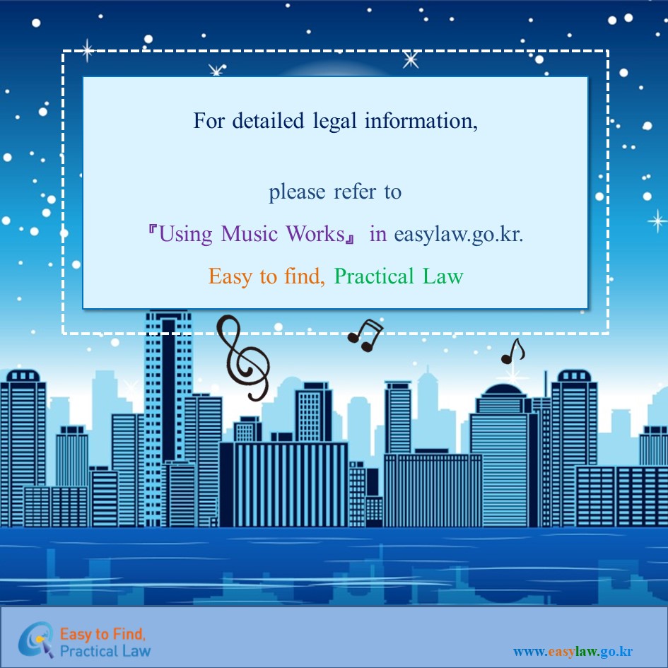 For detailed legal information,please refer to 『Using Music Works 』  in easylaw.go.kr. Easy to find, Practical Law Easy to Find