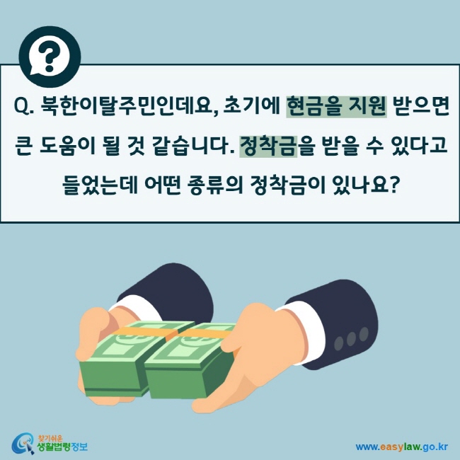 Q. 북한이탈주민인데요, 초기에 현금을 지원 받으면 큰 도움이 될 것 같습니다. 정착금을 받을 수 있다고 들었는데 어떤 종류의 정착금이 있나요? 