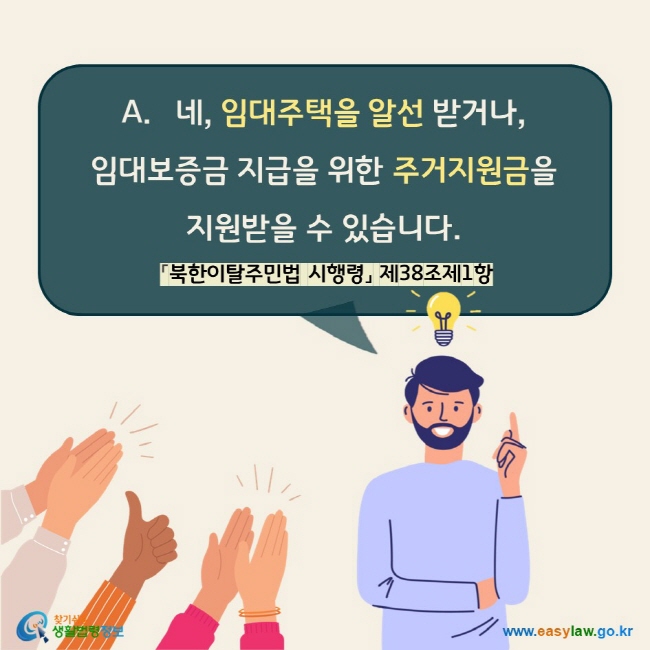 A. 네, 임대주택을 알선 받거나, 임대보증금 지급을 위한 주거지원금을 지원받을 수 있습니다. 「북한이탈주민법 시행령」 제38조제1항