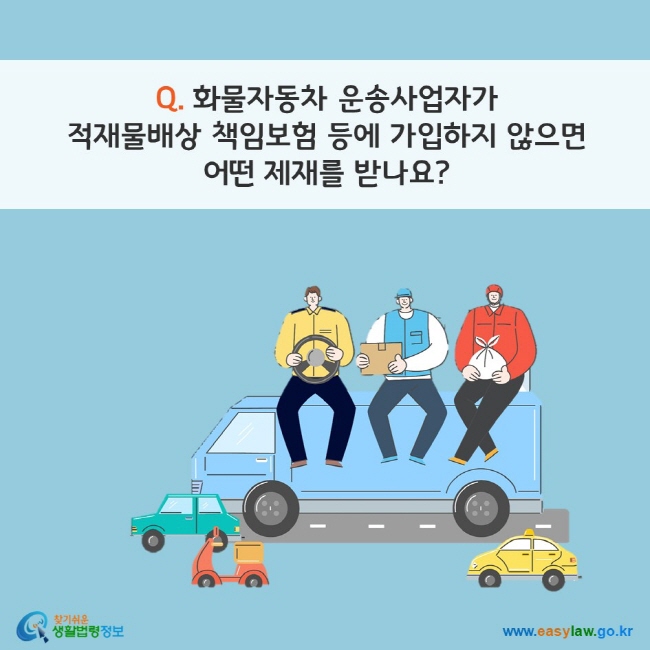 www.easylaw.go.kr Q. 화물자동차 운송사업자가  적재물배상 책임보험 등에 가입하지 않으면  어떤 제재를 받나요?