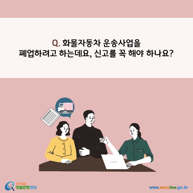 www.easylaw.go.kr Q. 화물자동차 운송사업을  폐업하려고 하는데요, 신고를 꼭 해야 하나요?