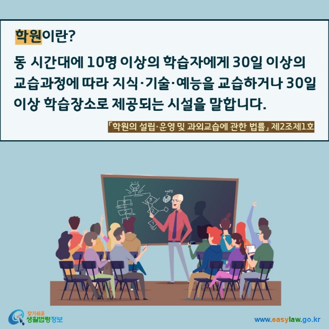 학원이란?  동 시간대에 10명 이상의 학습자에게 30일 이상의 교습과정에 따라 지식·기술·예능을 교습하거나 30일 이상 학습장소로 제공되는 시설을 말합니다.  「학원의 설립·운영 및 과외교습에 관한 법률」 제2조제1호