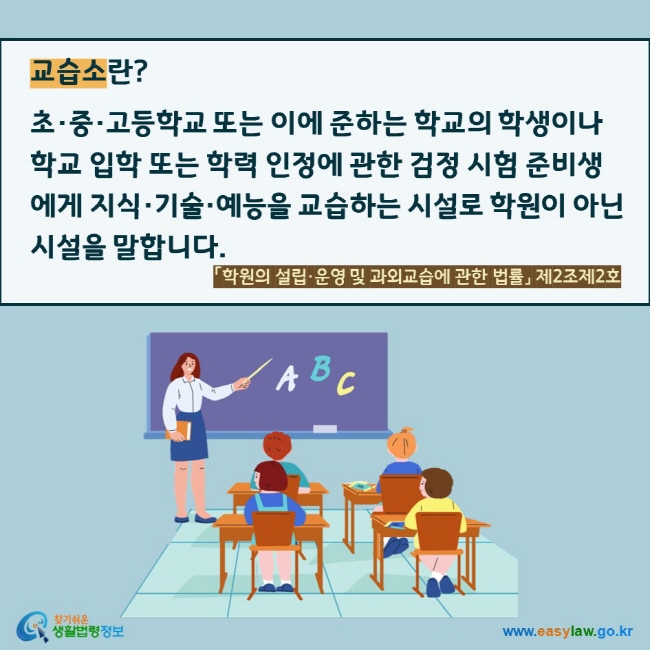 교습소란?  초·중·고등학교 또는 이에 준하는 학교의 학생이나 학교 입학 또는 학력 인정에 관한 검정 시험 준비생에게 지식·기술·예능을 교습하는 시설로 학원이 아닌 시설을 말합니다. 「학원의 설립·운영 및 과외교습에 관한 법률」 제2조제2호