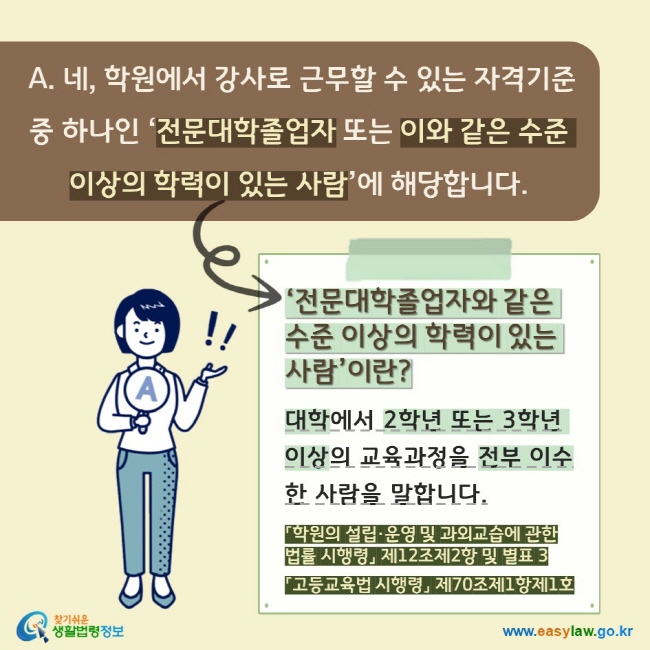  A. 네, 학원에서 강사로 근무할 수 있는 자격기준 중 하나인 ‘전문대학졸업자 또는 이와 같은 수준 이상의 학력이 있는 사람’에 해당합니다. ‘전문대학졸업자와 같은 수준 이상의 학력이 있는 사람’이란?  대학에서 2학년 또는 3학년 이상의 교육과정을 전부 이수한 사람을 말합니다. 「학원의 설립·운영 및 과외교습에 관한 법률 시행령」 제12조제2항 및 별표 3 「고등교육법 시행령」 제70조제1항제1호