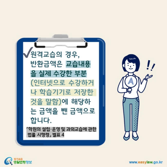 원격교습의 경우,  반환금액은 교습내용을 실제 수강한 부분(인터넷으로 수강하거나 학습기기로 저장한 것을 말함)에 해당하는 금액을 뺀 금액으로 합니다. 「학원의 설립·운영 및 과외교습에 관한 법률 시행령」 별표 4 