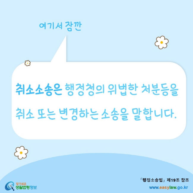 www.easylaw.go.kr 여기서 잠깐취소소송은 행정청의 위법한 처분등을 취소 또는 변경하는 소송을 말합니다.「행정소송법」 제19조 참조