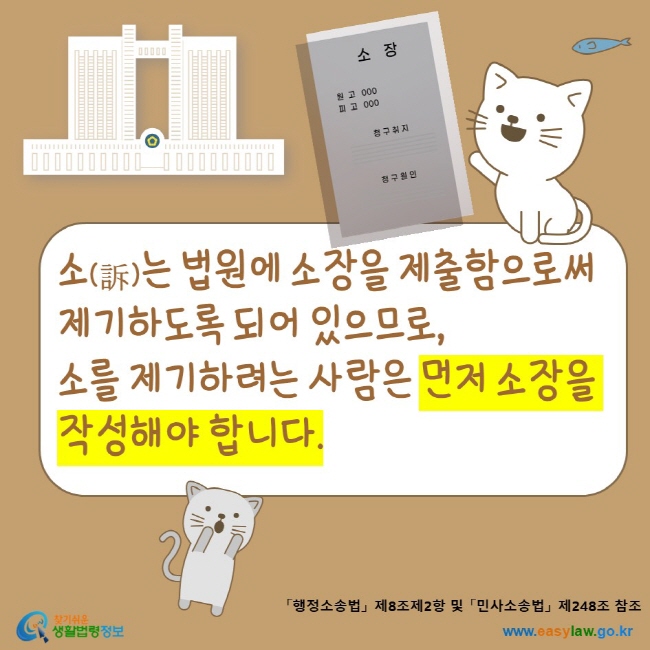 www.easylaw.go.kr 소(訴)는 법원에 소장을 제출함으로써 제기하도록 되어 있으므로, 소를 제기하려는 사람은 먼저 소장을 작성해야 합니다.「행정소송법」 제8조제2항 및 「민사소송법」 제248조 참조