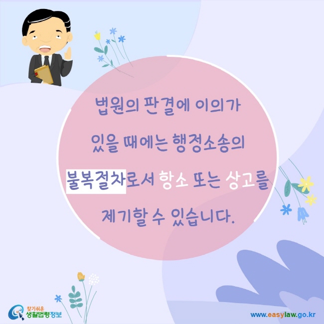 www.easylaw.go.kr 법원의 판결에 이의가 있을 때에는 행정소송의 불복절차로서 항소 또는 상고를 제기할 수 있습니다.