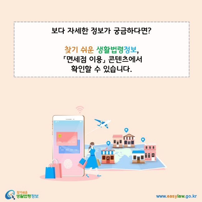 보다 자세한 정보가 궁금하다면? 찾기 쉬운 생활법령정보,  「면세점 이용」 콘텐츠에서  확인할 수 있습니다. www.easylaw.go.kr 찾기 쉬운 생활법령정보 로고