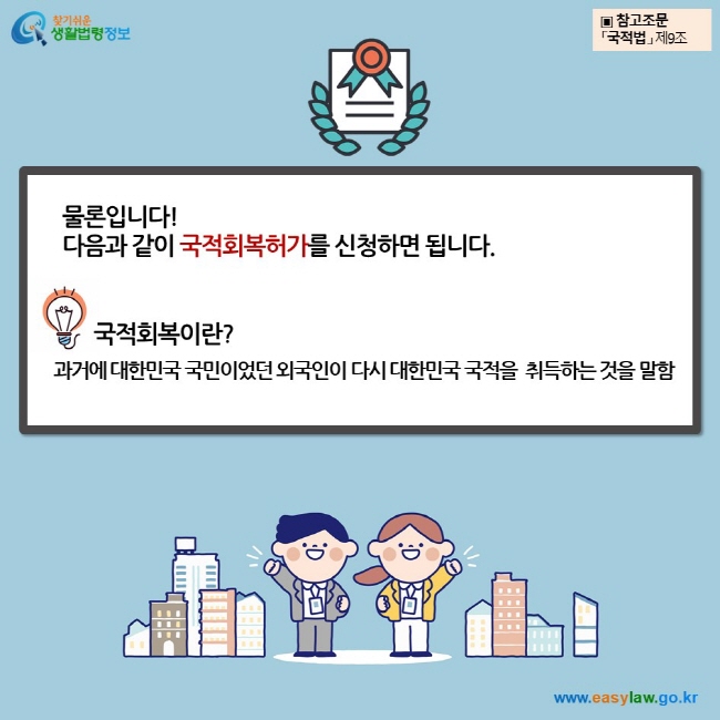 물론입니다! 다음과 같이 국적회복허가를 신청하면 됩니다. 국적회복이란? 과거에 대한민국 국민이었던 외국인이 다시 대한민국 국적을  취득하는 것을 말함 ▣ 참고조문 「국적법」 제9조